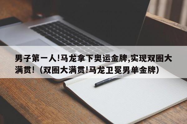 男子第一人!马龙拿下奥运金牌,实现双圈大满贯!（双圈大满贯!马龙卫冕男单金牌）