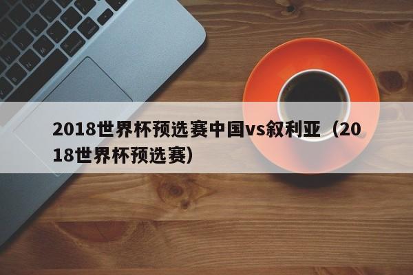 2018世界杯预选赛中国vs叙利亚（2018世界杯预选赛）