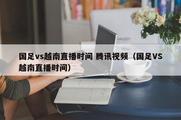 国足vs越南直播时间 腾讯视频（国足VS越南直播时间）