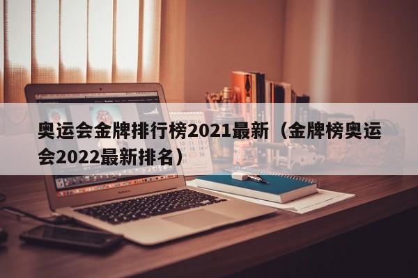 奥运会金牌排行榜2021最新（金牌榜奥运会2022最新排名）