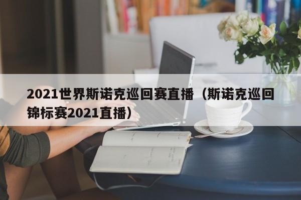 2021世界斯诺克巡回赛直播（斯诺克巡回锦标赛2021直播）