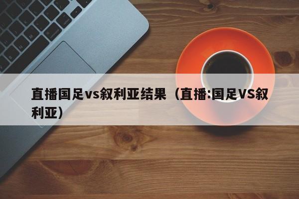 直播国足vs叙利亚结果（直播:国足VS叙利亚）